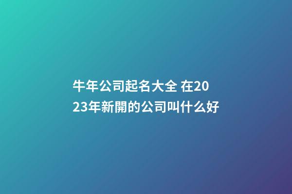 牛年公司起名大全 在2023年新開的公司叫什么好-第1張-公司起名-玄機(jī)派